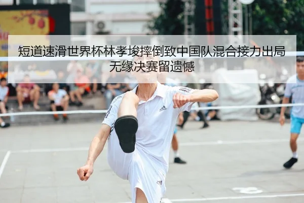 短道速滑世界杯林孝埈摔倒致中国队混合接力出局 无缘决赛留遗憾