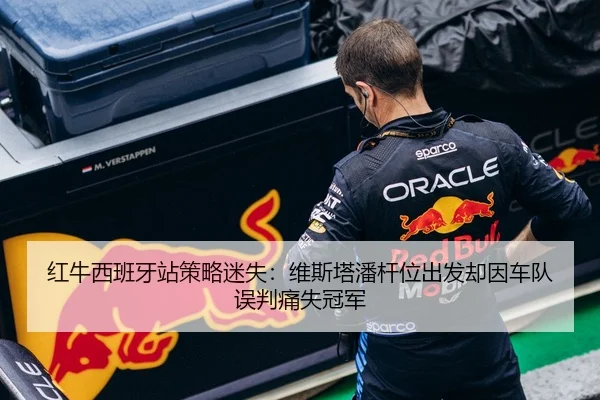 红牛西班牙站策略迷失：维斯塔潘杆位出发却因车队误判痛失冠军