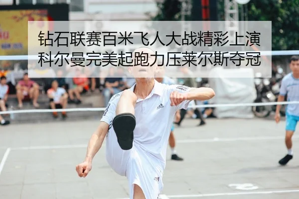 钻石联赛百米飞人大战精彩上演 科尔曼完美起跑力压莱尔斯夺冠