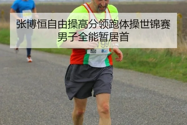 张博恒自由操高分领跑体操世锦赛男子全能暂居首