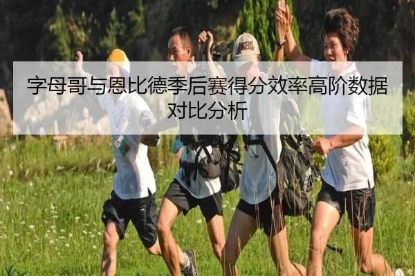 字母哥与恩比德季后赛得分效率高阶数据对比分析