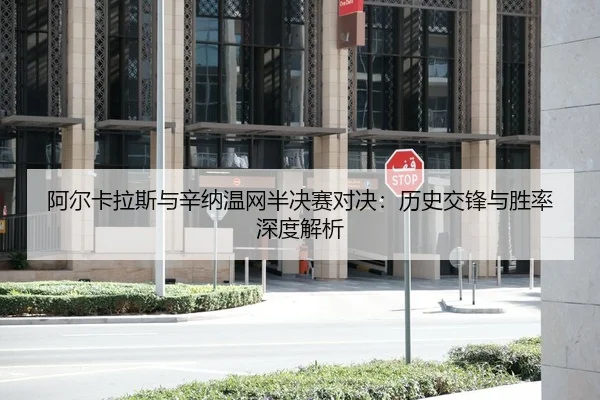 阿尔卡拉斯与辛纳温网半决赛对决：历史交锋与胜率深度解析