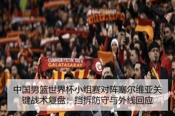 中国男篮世界杯小组赛对阵塞尔维亚关键战术复盘：挡拆防守与外线回应