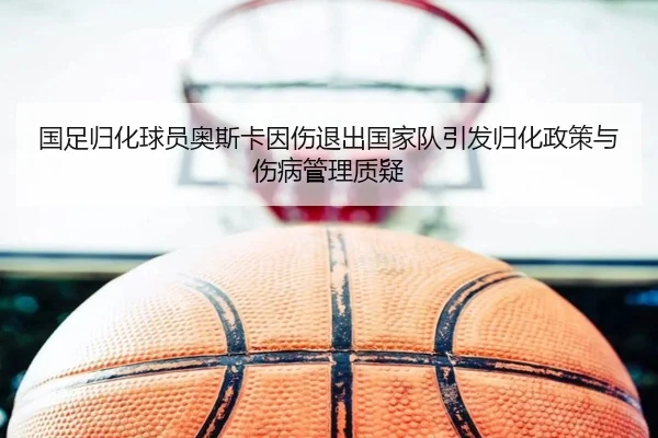国足归化球员奥斯卡因伤退出国家队引发归化政策与伤病管理质疑