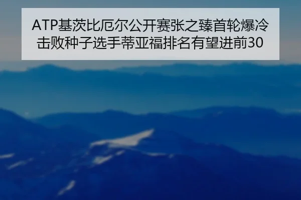 ATP基茨比厄尔公开赛张之臻首轮爆冷击败种子选手蒂亚福排名有望进前30